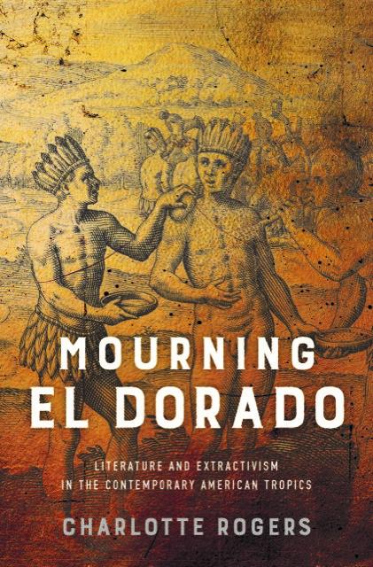 Mourning El Dorado: Literature and Extractivism in the Contemporary American Tropics 